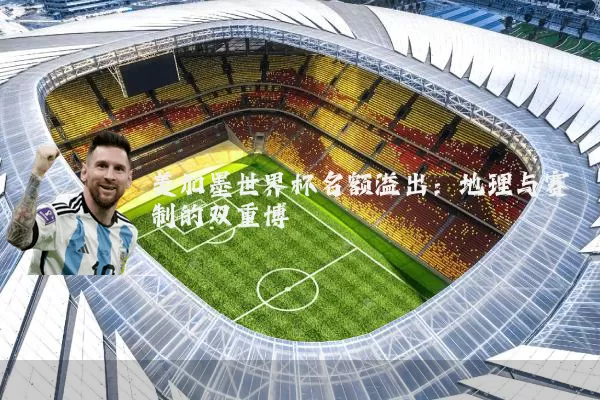美加墨世界杯名额溢出:地理与赛制的双重博弈