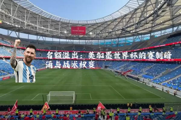 名额溢出:美加墨世界杯的赛制暗涌与战术权变