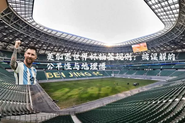 美加墨世界杯抽签规则：被误解的公平性与地理博弈