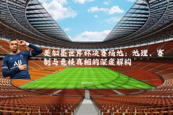 美加墨世界杯决赛场地：地理、赛制与竞技真相的深度解构