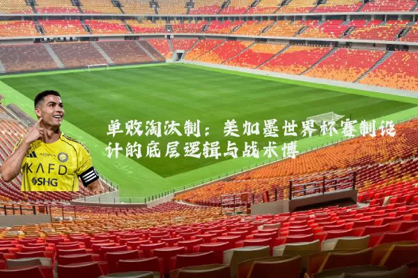 单败淘汰制:美加墨世界杯赛制设计的底层逻辑与战术博弈