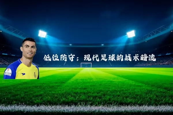 低位防守:现代足球的战术暗流