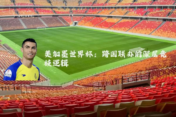 美加墨世界杯:跨国联办的深层竞技逻辑