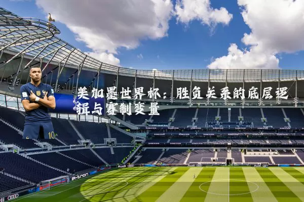 美加墨世界杯:胜负关系的底层逻辑与赛制变量