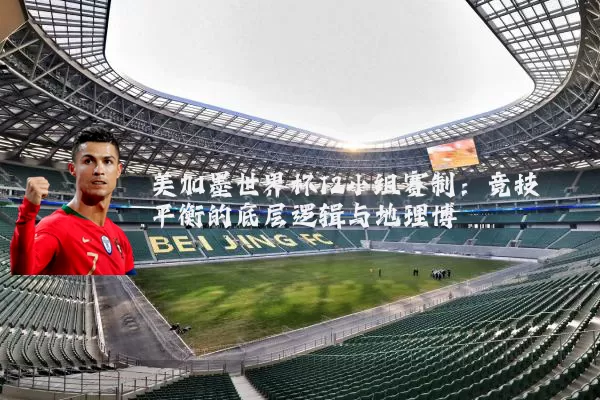美加墨世界杯12小组赛制:竞技平衡的底层逻辑与地理博弈