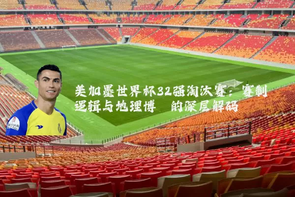 美加墨世界杯32强淘汰赛:赛制逻辑与地理博弈的深层解码