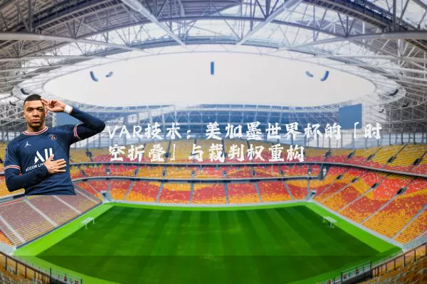 VAR技术:美加墨世界杯的「时空折叠」与裁判权重构