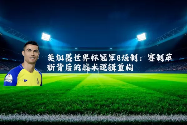 美加墨世界杯冠军8场制：赛制革新背后的战术逻辑重构